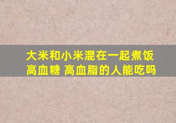 大米和小米混在一起煮饭 高血糖 高血脂的人能吃吗